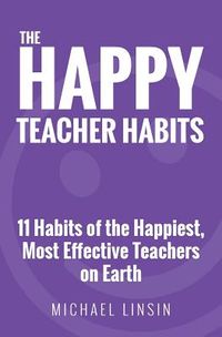 The Happy Teacher Habits: 11 Habits of the Happiest, Most Effective Teachers on Earth