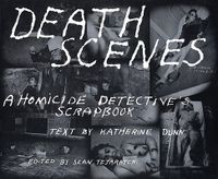 Death Scenes: A Homicide Detectives Scrapbook