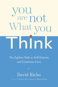 You Are Not What You Think: The Egoless Path to Self-Esteem and Generous Love